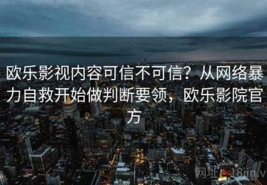 欧乐影视内容可信不可信？从网络暴力自救开始做判断要领，欧乐影院官方