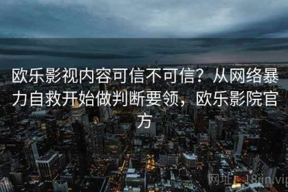 欧乐影视内容可信不可信？从网络暴力自救开始做判断要领，欧乐影院官方