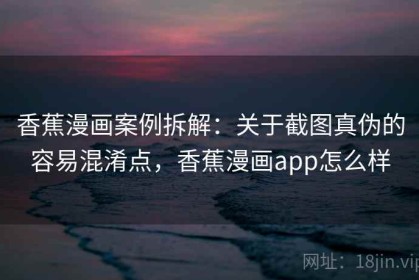 香蕉漫画案例拆解：关于截图真伪的容易混淆点，香蕉漫画app怎么样