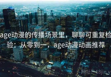 age动漫的传播场景里，聊聊可重复检验：从零到一，age动漫动画推荐