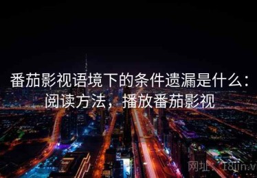 番茄影视语境下的条件遗漏是什么：阅读方法，播放番茄影视