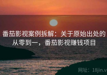 番茄影视案例拆解：关于原始出处的从零到一，番茄影视赚钱项目