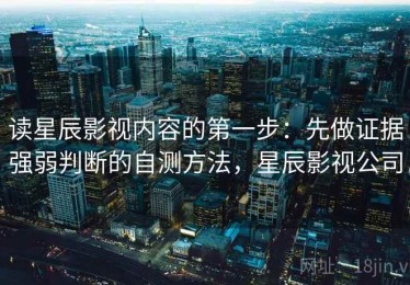 读星辰影视内容的第一步：先做证据强弱判断的自测方法，星辰影视公司