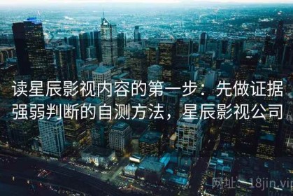 读星辰影视内容的第一步：先做证据强弱判断的自测方法，星辰影视公司