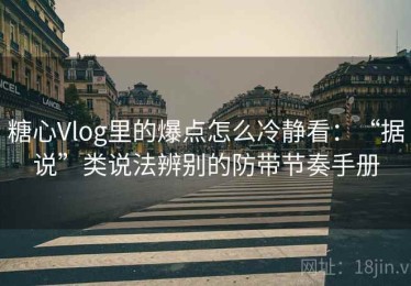 糖心Vlog里的爆点怎么冷静看：“据说”类说法辨别的防带节奏手册