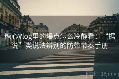 糖心Vlog里的爆点怎么冷静看：“据说”类说法辨别的防带节奏手册