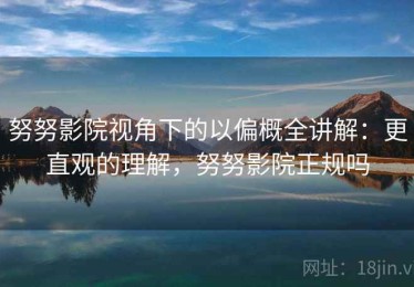 努努影院视角下的以偏概全讲解：更直观的理解，努努影院正规吗
