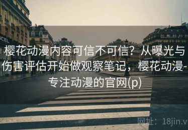 樱花动漫内容可信不可信？从曝光与伤害评估开始做观察笔记，樱花动漫-专注动漫的官网(p)