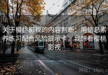 关于樱桃影视的内容判断：用信息素养练习配合风险提示卡，我想看樱桃影视