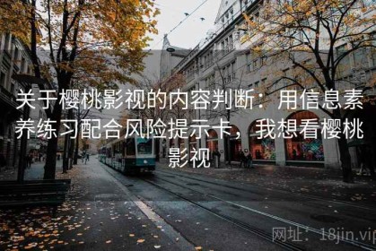 关于樱桃影视的内容判断：用信息素养练习配合风险提示卡，我想看樱桃影视