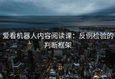 爱看机器人内容阅读课：反例检验的判断框架