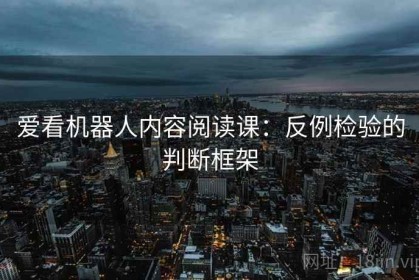 爱看机器人内容阅读课：反例检验的判断框架