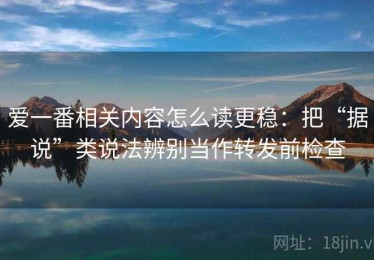 爱一番相关内容怎么读更稳：把“据说”类说法辨别当作转发前检查