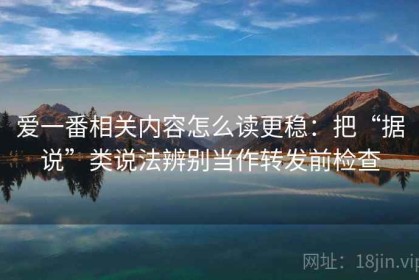 爱一番相关内容怎么读更稳：把“据说”类说法辨别当作转发前检查