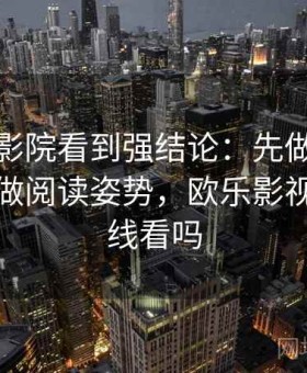 在欧乐影院看到强结论：先做时间线核对再做阅读姿势，欧乐影视只能在线看吗