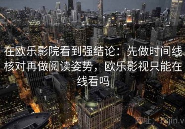 在欧乐影院看到强结论：先做时间线核对再做阅读姿势，欧乐影视只能在线看吗