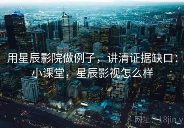 用星辰影院做例子，讲清证据缺口：小课堂，星辰影视怎么样