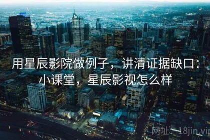 用星辰影院做例子，讲清证据缺口：小课堂，星辰影视怎么样