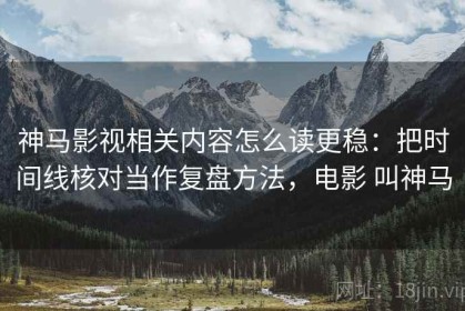 神马影视相关内容怎么读更稳：把时间线核对当作复盘方法，电影 叫神马