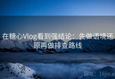 在糖心Vlog看到强结论：先做语境还原再做排查路线