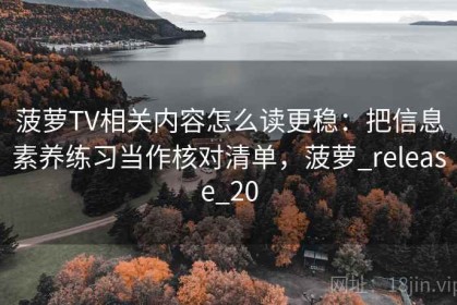 菠萝TV相关内容怎么读更稳：把信息素养练习当作核对清单，菠萝_release_20