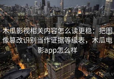 木瓜影视相关内容怎么读更稳：把图像篡改识别当作证据等级表，木瓜电影app怎么样