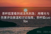 茶杯狐里看到说法先别急：用曝光与伤害评估做温和讨论指南，茶杯狐cuofox