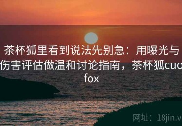 茶杯狐里看到说法先别急：用曝光与伤害评估做温和讨论指南，茶杯狐cuofox