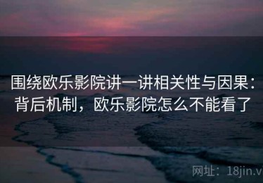 围绕欧乐影院讲一讲相关性与因果：背后机制，欧乐影院怎么不能看了