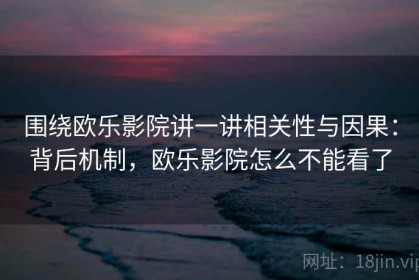 围绕欧乐影院讲一讲相关性与因果：背后机制，欧乐影院怎么不能看了