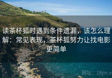 读茶杯狐时遇到条件遗漏，该怎么理解：常见表现，茶杯狐努力让找电影更简单