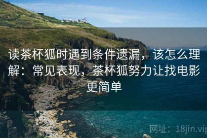 读茶杯狐时遇到条件遗漏，该怎么理解：常见表现，茶杯狐努力让找电影更简单