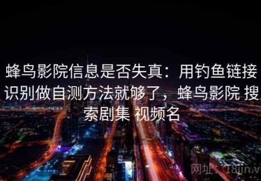 蜂鸟影院信息是否失真：用钓鱼链接识别做自测方法就够了，蜂鸟影院 搜索剧集 视频名