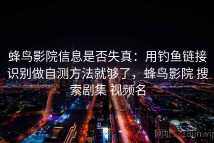 蜂鸟影院信息是否失真：用钓鱼链接识别做自测方法就够了，蜂鸟影院 搜索剧集 视频名