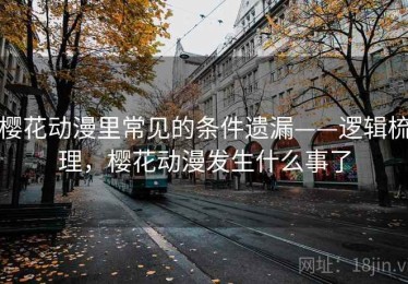 樱花动漫里常见的条件遗漏——逻辑梳理，樱花动漫发生什么事了