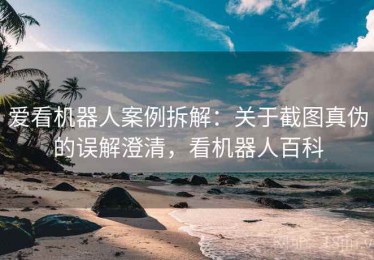 爱看机器人案例拆解：关于截图真伪的误解澄清，看机器人百科