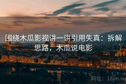围绕木瓜影视讲一讲引用失真：拆解思路，木瓜说电影