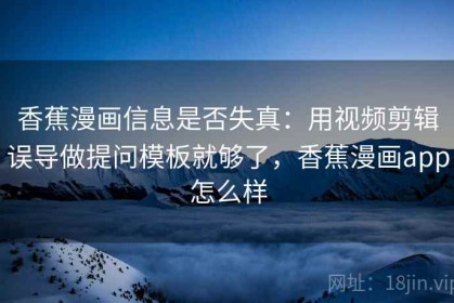 香蕉漫画信息是否失真：用视频剪辑误导做提问模板就够了，香蕉漫画app怎么样