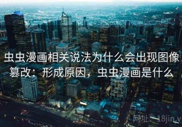 虫虫漫画相关说法为什么会出现图像篡改：形成原因，虫虫漫画是什么