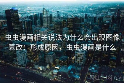 虫虫漫画相关说法为什么会出现图像篡改：形成原因，虫虫漫画是什么