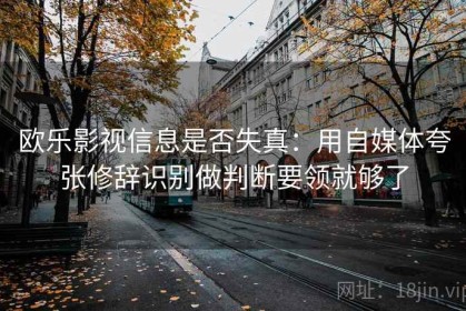 欧乐影视信息是否失真：用自媒体夸张修辞识别做判断要领就够了