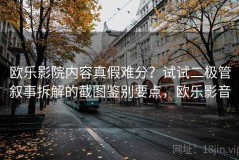 欧乐影院内容真假难分？试试二极管叙事拆解的截图鉴别要点，欧乐影音