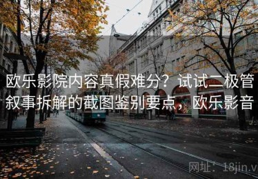 欧乐影院内容真假难分？试试二极管叙事拆解的截图鉴别要点，欧乐影音