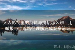 人人影视里的剪辑与拼接怎么辨：用举报与申诉路径理解完成观察笔记