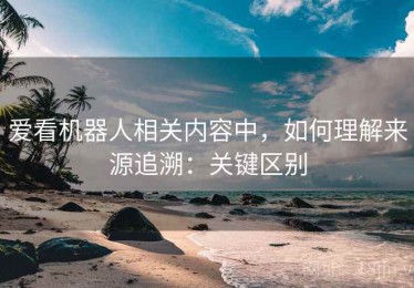 爱看机器人相关内容中，如何理解来源追溯：关键区别