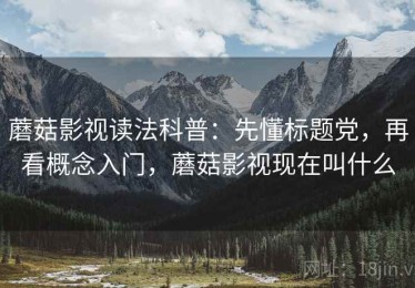 蘑菇影视读法科普：先懂标题党，再看概念入门，蘑菇影视现在叫什么