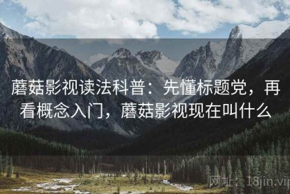 蘑菇影视读法科普：先懂标题党，再看概念入门，蘑菇影视现在叫什么