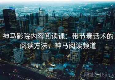 神马影院内容阅读课：带节奏话术的阅读方法，神马阅读频道