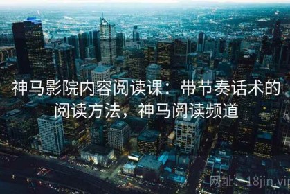 神马影院内容阅读课：带节奏话术的阅读方法，神马阅读频道