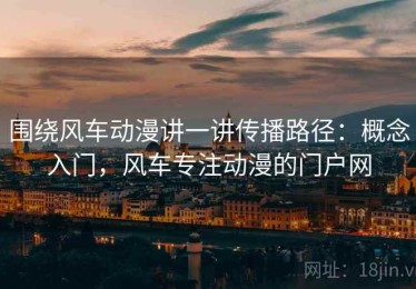 围绕风车动漫讲一讲传播路径：概念入门，风车专注动漫的门户网